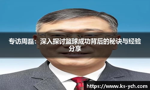 专访周磊：深入探讨篮球成功背后的秘诀与经验分享