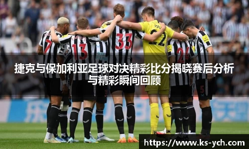 捷克与保加利亚足球对决精彩比分揭晓赛后分析与精彩瞬间回顾